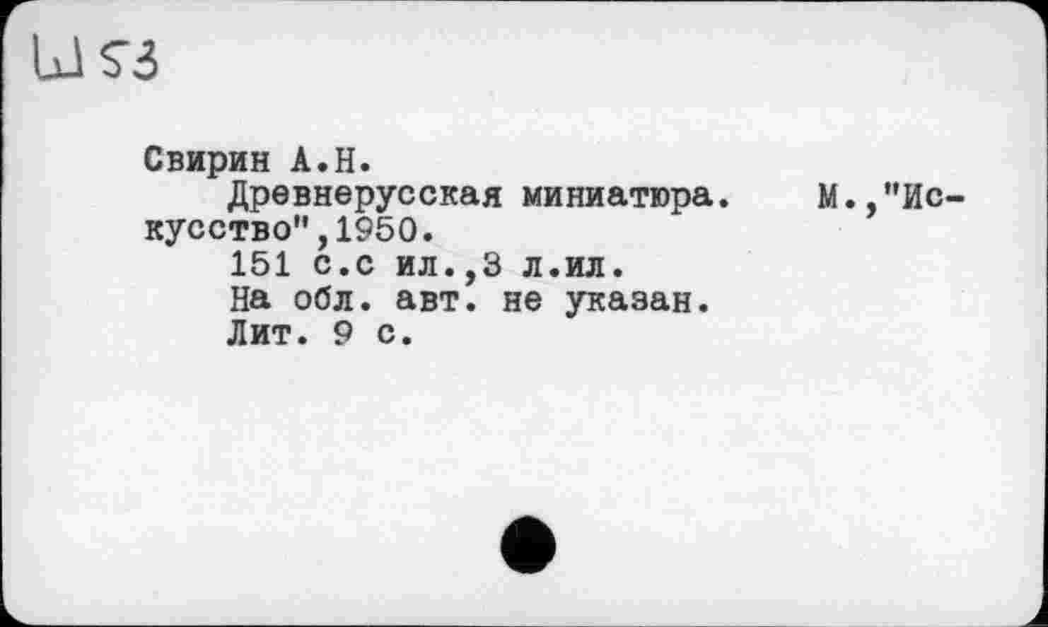 ﻿S3
Свирин A.H.
Древнерусская миниатюра. М.,"Искусство", 1950.
151 с.с ил.,3 л.ил.
На обл. авт. не указан.
Лит. 9 с.